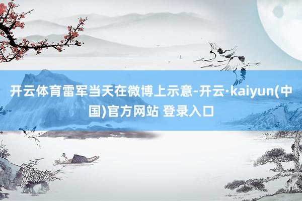 开云体育雷军当天在微博上示意-开云·kaiyun(中国)官方网站 登录入口