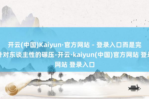 开云(中国)Kaiyun·官方网站 - 登录入口而是完整方针对东谈主性的碾压-开云·kaiyun(中国)官方网站 登录入口