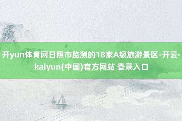 开yun体育网日照市监测的18家A级旅游景区-开云·kaiyun(中国)官方网站 登录入口