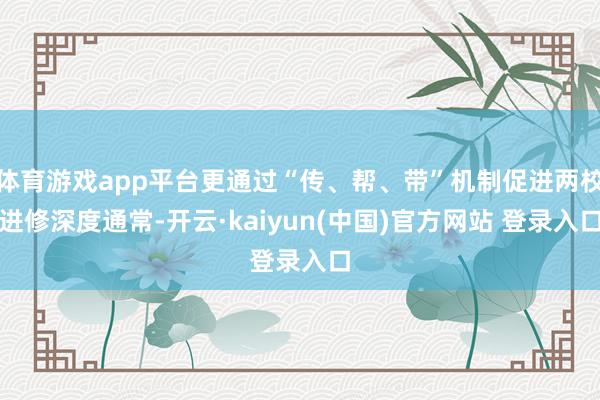 体育游戏app平台更通过“传、帮、带”机制促进两校进修深度通常-开云·kaiyun(中国)官方网站 登录入口