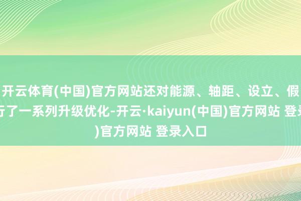 开云体育(中国)官方网站还对能源、轴距、设立、假想进行了一系列升级优化-开云·kaiyun(中国)官方网站 登录入口