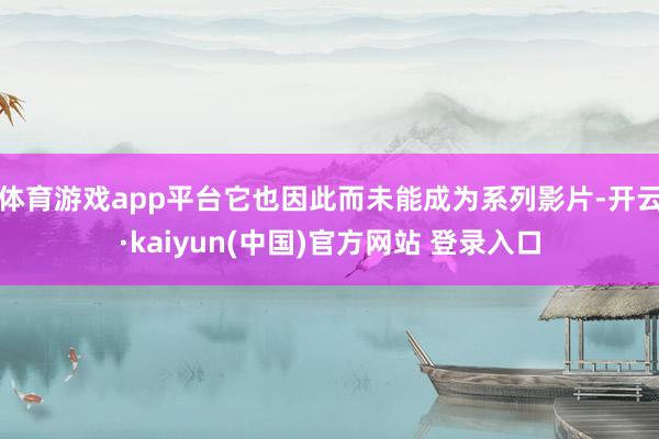体育游戏app平台它也因此而未能成为系列影片-开云·kaiyun(中国)官方网站 登录入口
