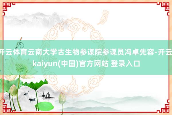 开云体育云南大学古生物参谋院参谋员冯卓先容-开云·kaiyun(中国)官方网站 登录入口