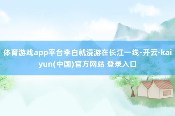 体育游戏app平台李白就漫游在长江一线-开云·kaiyun(中国)官方网站 登录入口