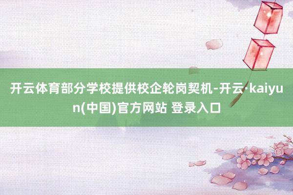 开云体育部分学校提供校企轮岗契机-开云·kaiyun(中国)官方网站 登录入口