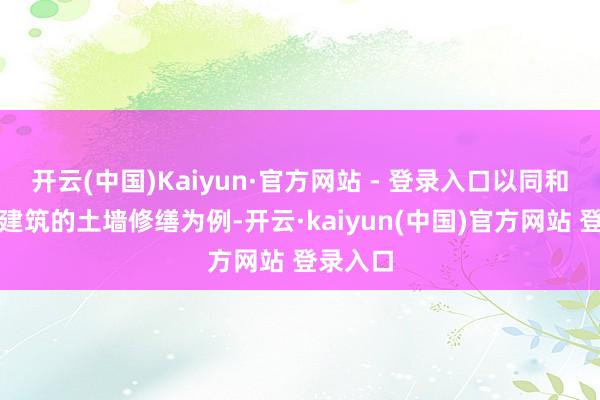 开云(中国)Kaiyun·官方网站 - 登录入口以同和里民居建筑的土墙修缮为例-开云·kaiyun(中国)官方网站 登录入口