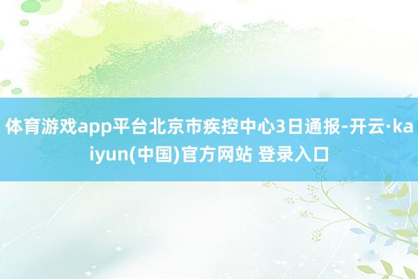 体育游戏app平台北京市疾控中心3日通报-开云·kaiyun(中国)官方网站 登录入口