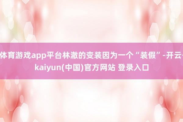 体育游戏app平台林澈的变装因为一个“装假”-开云·kaiyun(中国)官方网站 登录入口