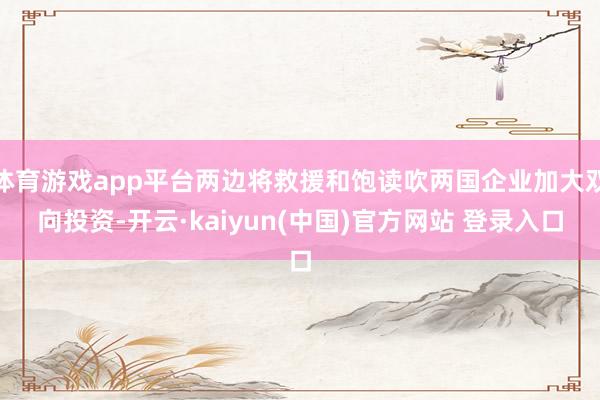 体育游戏app平台两边将救援和饱读吹两国企业加大双向投资-开云·kaiyun(中国)官方网站 登录入口