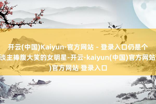 开云(中国)Kaiyun·官方网站 - 登录入口仍是个能逗得东谈主捧腹大笑的女明星-开云·kaiyun(中国)官方网站 登录入口