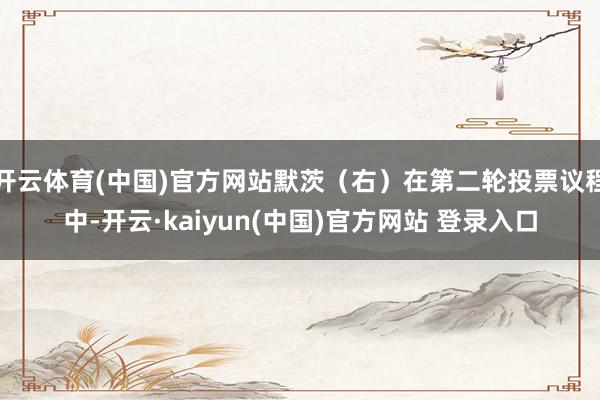 开云体育(中国)官方网站默茨（右）在第二轮投票议程中-开云·kaiyun(中国)官方网站 登录入口