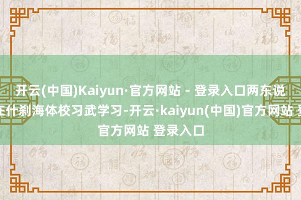 开云(中国)Kaiyun·官方网站 - 登录入口两东说念主同在什刹海体校习武学习-开云·kaiyun(中国)官方网站 登录入口
