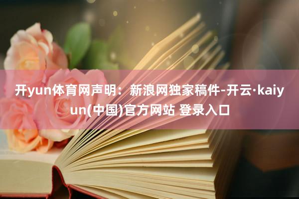 开yun体育网 声明:新浪网独家稿件-开云·kaiyun(中国)官方网站 登录入口