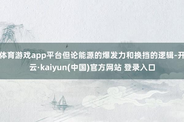 体育游戏app平台但论能源的爆发力和换挡的逻辑-开云·kaiyun(中国)官方网站 登录入口