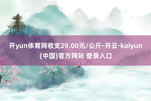 开yun体育网收支29.00元/公斤-开云·kaiyun(中国)官方网站 登录入口