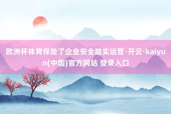 欧洲杯体育保险了企业安全踏实运营-开云·kaiyun(中国)官方网站 登录入口