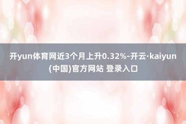 开yun体育网近3个月上升0.32%-开云·kaiyun(中国)官方网站 登录入口