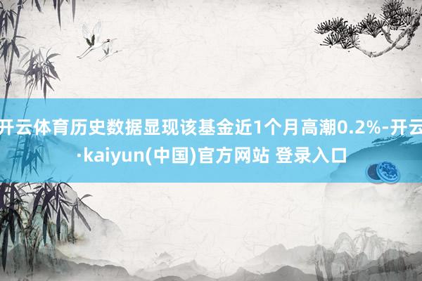 开云体育历史数据显现该基金近1个月高潮0.2%-开云·kaiyun(中国)官方网站 登录入口