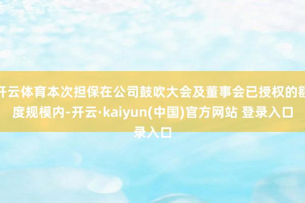 开云体育本次担保在公司鼓吹大会及董事会已授权的额度规模内-开云·kaiyun(中国)官方网站 登录入口