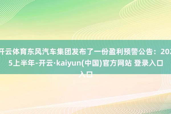开云体育东风汽车集团发布了一份盈利预警公告：2025上半年-开云·kaiyun(中国)官方网站 登录入口