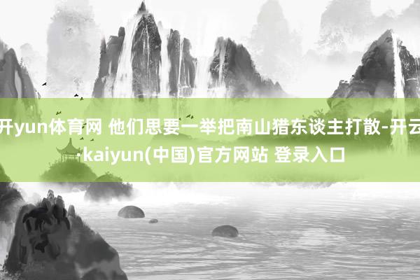 开yun体育网 他们思要一举把南山猎东谈主打散-开云·kaiyun(中国)官方网站 登录入口