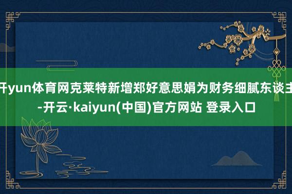 开yun体育网克莱特新增郑好意思娟为财务细腻东谈主-开云·kaiyun(中国)官方网站 登录入口