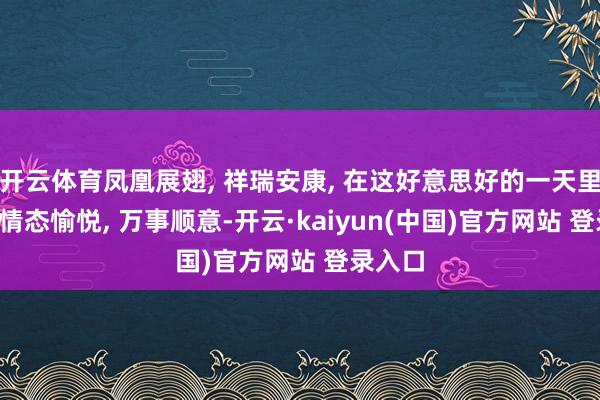 开云体育凤凰展翅, 祥瑞安康, 在这好意思好的一天里, 愿你情态愉悦, 万事顺意-开云·kaiyun(中国)官方网站 登录入口