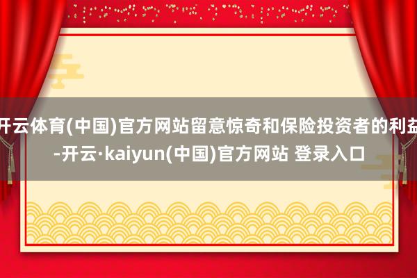 开云体育(中国)官方网站留意惊奇和保险投资者的利益-开云·kaiyun(中国)官方网站 登录入口
