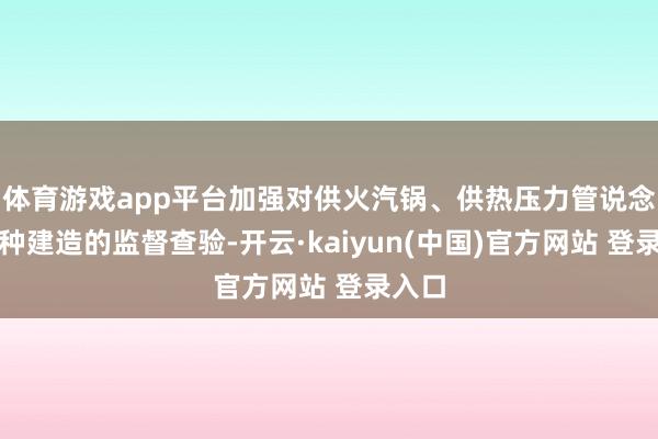 体育游戏app平台加强对供火汽锅、供热压力管说念等特种建造的监督查验-开云·kaiyun(中国)官方网站 登录入口