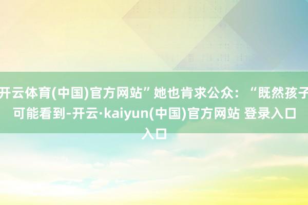 开云体育(中国)官方网站”她也肯求公众：“既然孩子可能看到-开云·kaiyun(中国)官方网站 登录入口