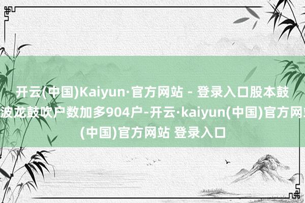 开云(中国)Kaiyun·官方网站 - 登录入口股本鼓吹变化：江波龙鼓吹户数加多904户-开云·kaiyun(中国)官方网站 登录入口