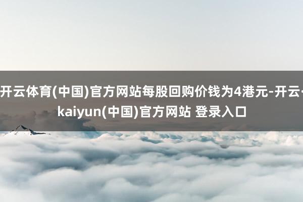 开云体育(中国)官方网站每股回购价钱为4港元-开云·kaiyun(中国)官方网站 登录入口