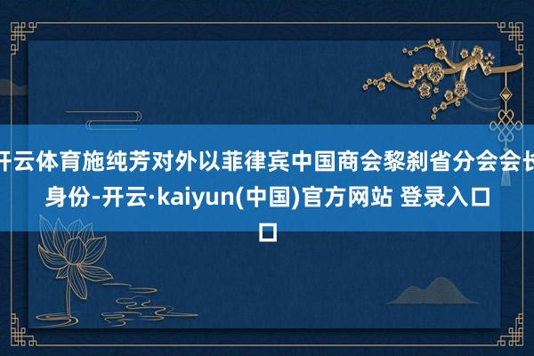 开云体育施纯芳对外以菲律宾中国商会黎刹省分会会长身份-开云·kaiyun(中国)官方网站 登录入口