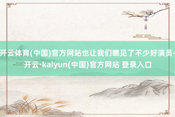 开云体育(中国)官方网站也让我们瞧见了不少好演员-开云·kaiyun(中国)官方网站 登录入口