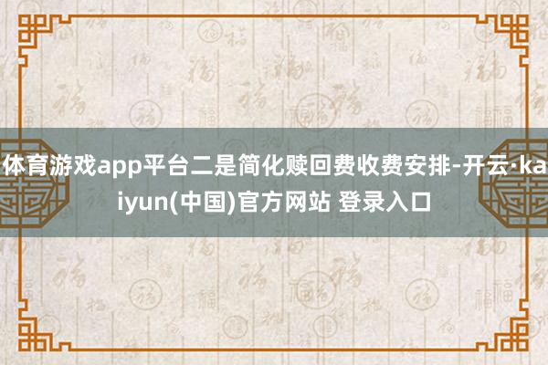 体育游戏app平台二是简化赎回费收费安排-开云·kaiyun(中国)官方网站 登录入口