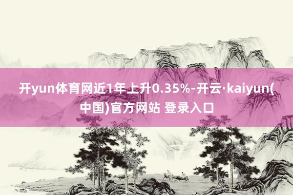 开yun体育网近1年上升0.35%-开云·kaiyun(中国)官方网站 登录入口