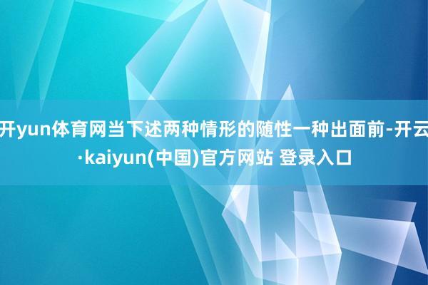 开yun体育网当下述两种情形的随性一种出面前-开云·kaiyun(中国)官方网站 登录入口
