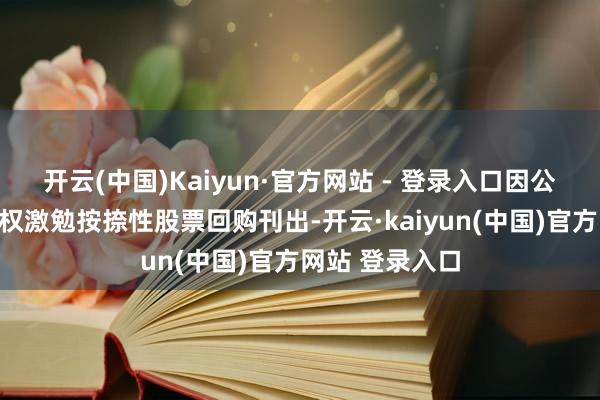 开云(中国)Kaiyun·官方网站 - 登录入口因公司实践部分股权激勉按捺性股票回购刊出-开云·kaiyun(中国)官方网站 登录入口