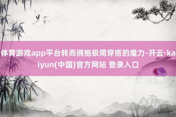 体育游戏app平台转而拥抱极简穿搭的魔力-开云·kaiyun(中国)官方网站 登录入口