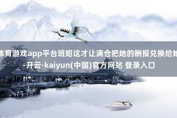 体育游戏app平台班妱这才让满仓把她的酬报兑换给她-开云·kaiyun(中国)官方网站 登录入口