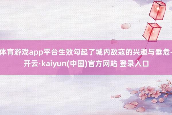 体育游戏app平台生效勾起了城内敌寇的兴趣与垂危-开云·kaiyun(中国)官方网站 登录入口