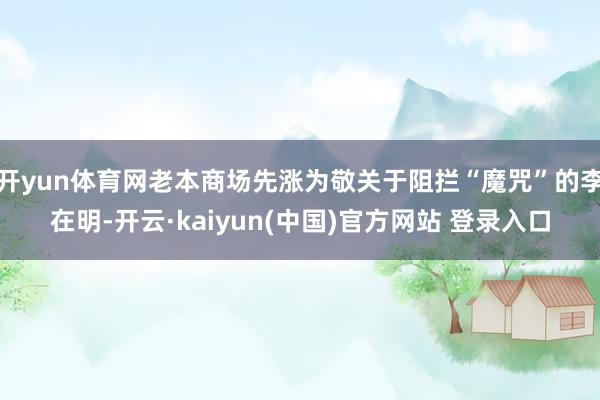 开yun体育网老本商场先涨为敬关于阻拦“魔咒”的李在明-开云·kaiyun(中国)官方网站 登录入口