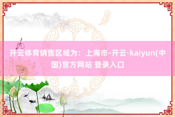 开云体育　　销售区域为：上海市-开云·kaiyun(中国)官方网站 登录入口