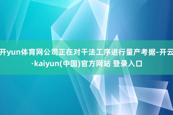 开yun体育网公司正在对干法工序进行量产考据-开云·kaiyun(中国)官方网站 登录入口