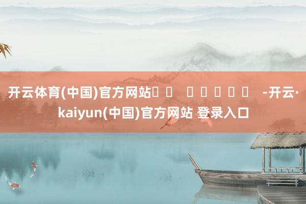 开云体育(中国)官方网站		  					  -开云·kaiyun(中国)官方网站 登录入口