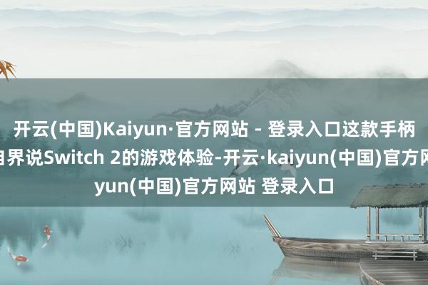 开云(中国)Kaiyun·官方网站 - 登录入口这款手柄旨在让玩家自界说Switch 2的游戏体验-开云·kaiyun(中国)官方网站 登录入口