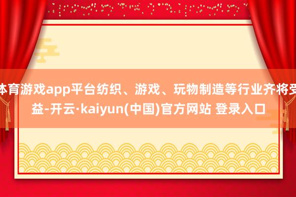 体育游戏app平台纺织、游戏、玩物制造等行业齐将受益-开云·kaiyun(中国)官方网站 登录入口