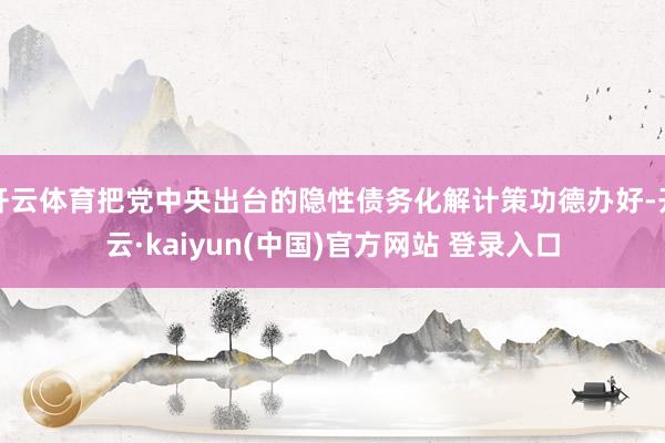 开云体育把党中央出台的隐性债务化解计策功德办好-开云·kaiyun(中国)官方网站 登录入口