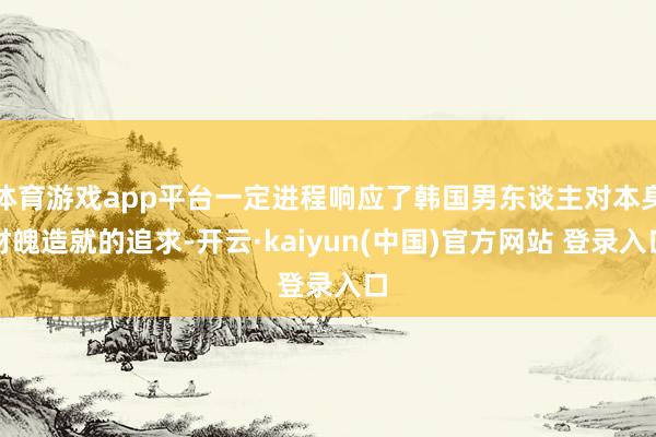 体育游戏app平台一定进程响应了韩国男东谈主对本身材魄造就的追求-开云·kaiyun(中国)官方网站 登录入口