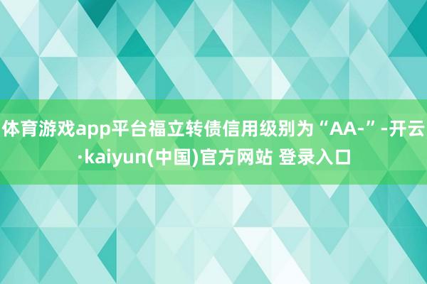 体育游戏app平台福立转债信用级别为“AA-”-开云·kaiyun(中国)官方网站 登录入口